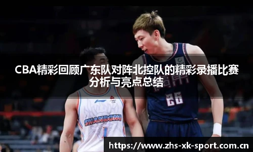 CBA精彩回顾广东队对阵北控队的精彩录播比赛分析与亮点总结