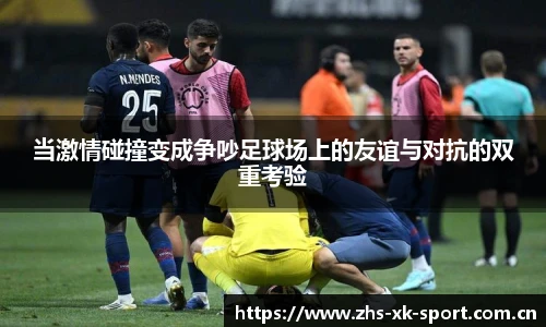 当激情碰撞变成争吵足球场上的友谊与对抗的双重考验